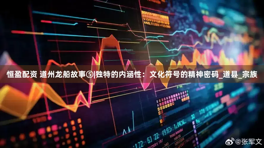 恒盈配资 道州龙船故事⑤|独特的内涵性：文化符号的精神密码_道县_宗族