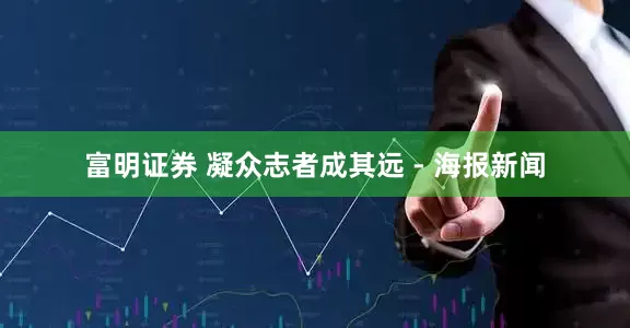 富明证券 凝众志者成其远 - 海报新闻
