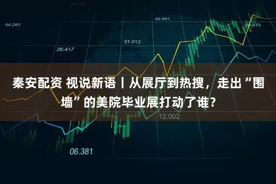 秦安配资 视说新语丨从展厅到热搜，走出“围墙”的美院毕业展打动了谁？