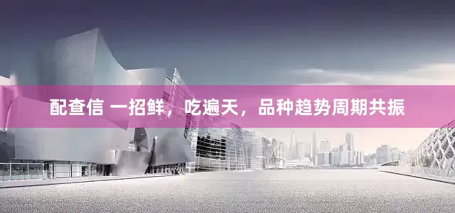 配查信 一招鲜，吃遍天，品种趋势周期共振