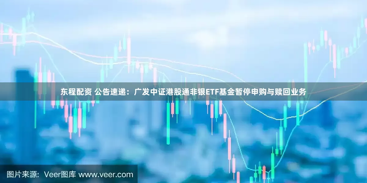 东程配资 公告速递：广发中证港股通非银ETF基金暂停申购与赎回业务