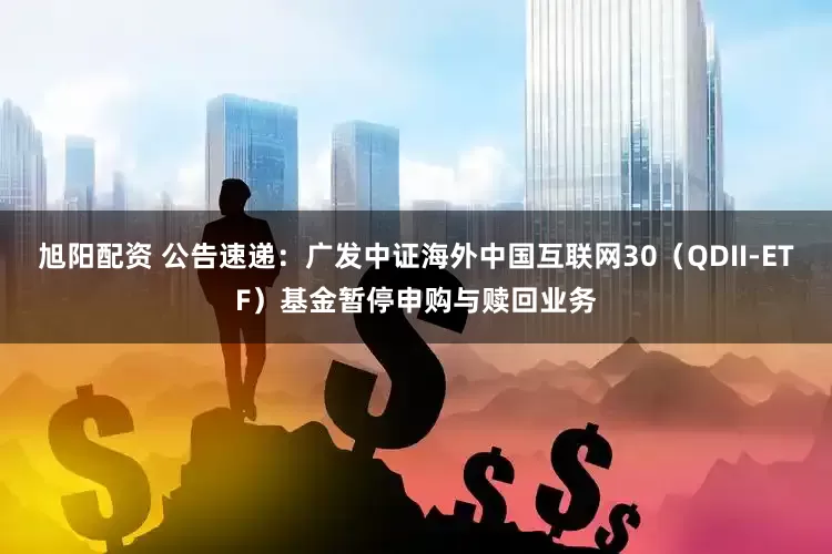 旭阳配资 公告速递：广发中证海外中国互联网30（QDII-ETF）基金暂停申购与赎回业务