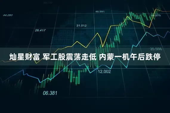 灿星财富 军工股震荡走低 内蒙一机午后跌停