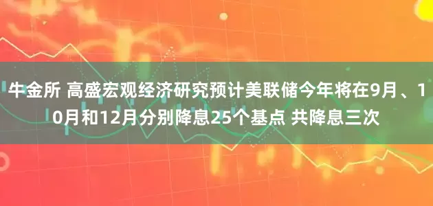 牛金所 高盛宏观经济研究预计美联储今年将在9月、10月和12月分别降息25个基点 共降息三次