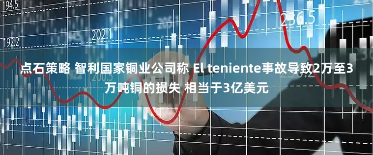 点石策略 智利国家铜业公司称 El teniente事故导致2万至3万吨铜的损失 相当于3亿美元