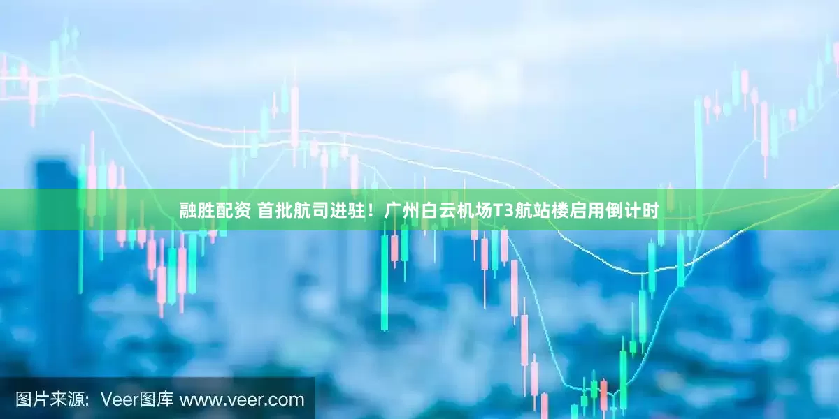 融胜配资 首批航司进驻！广州白云机场T3航站楼启用倒计时