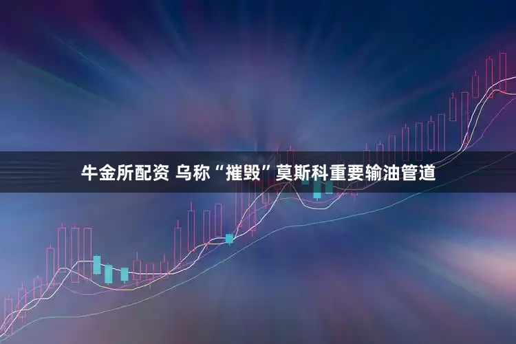 牛金所配资 乌称“摧毁”莫斯科重要输油管道