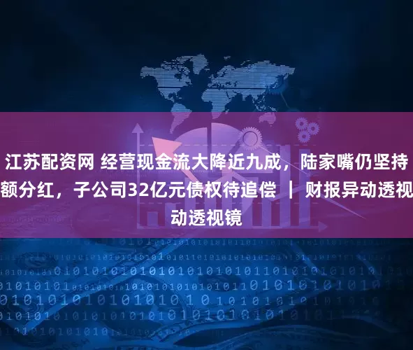江苏配资网 经营现金流大降近九成，陆家嘴仍坚持高额分红，子公司32亿元债权待追偿 ｜ 财报异动透视镜
