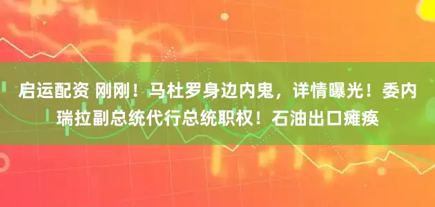 启运配资 刚刚！马杜罗身边内鬼，详情曝光！委内瑞拉副总统代行总统职权！石油出口瘫痪