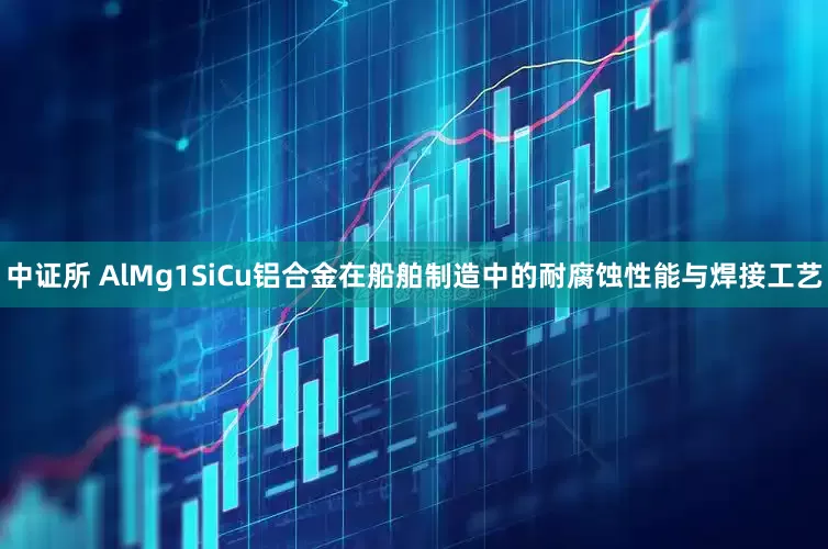 中证所 AlMg1SiCu铝合金在船舶制造中的耐腐蚀性能与焊接工艺