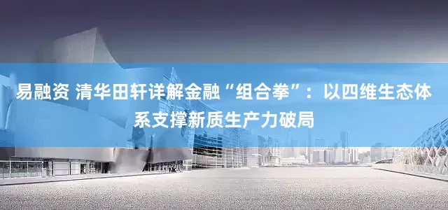 易融资 清华田轩详解金融“组合拳”：以四维生态体系支撑新质生产力破局