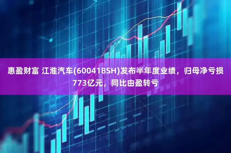 惠盈财富 江淮汽车(600418SH)发布半年度业绩，归母净亏损773亿元，同比由盈转亏