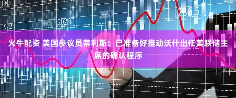 火牛配资 美国参议员蒂利斯：已准备好推动沃什出任美联储主席的确认程序